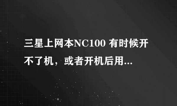 三星上网本NC100 有时候开不了机，或者开机后用得很好，但是一移动，就停机。