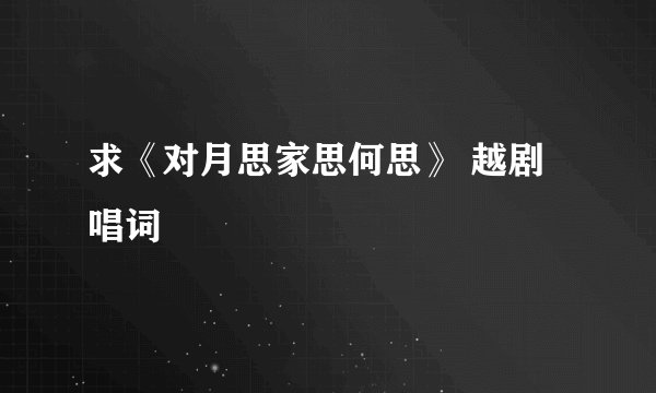 求《对月思家思何思》 越剧唱词