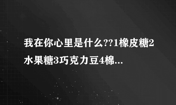 我在你心里是什么??1橡皮糖2水果糖3巧克力豆4棉花糖5薄荷糖6棒棒糖7口香...