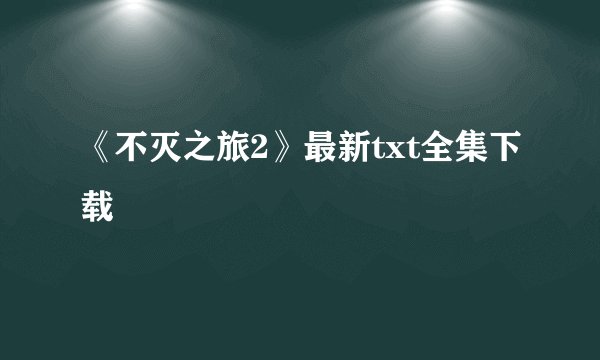 《不灭之旅2》最新txt全集下载