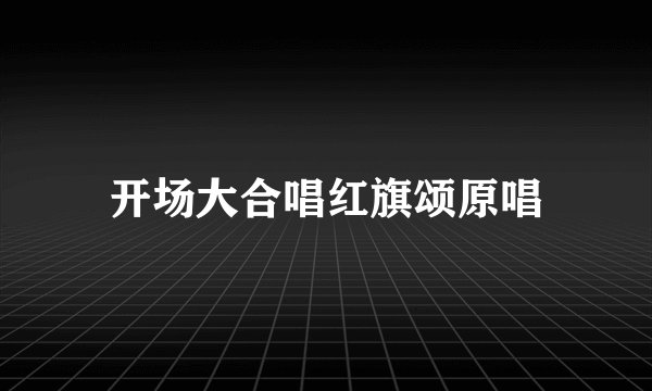 开场大合唱红旗颂原唱