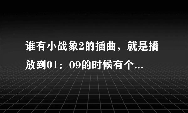 谁有小战象2的插曲，就是播放到01：09的时候有个男的唱。歌词为【必须要走的路，让我面对现实。。。】