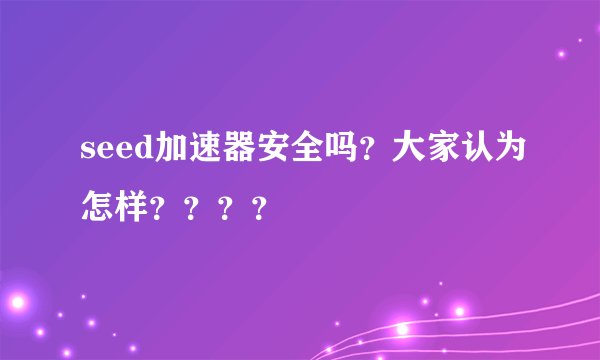 seed加速器安全吗？大家认为怎样？？？？