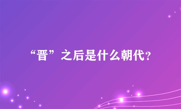 “晋”之后是什么朝代？