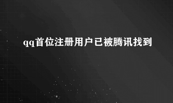 qq首位注册用户已被腾讯找到