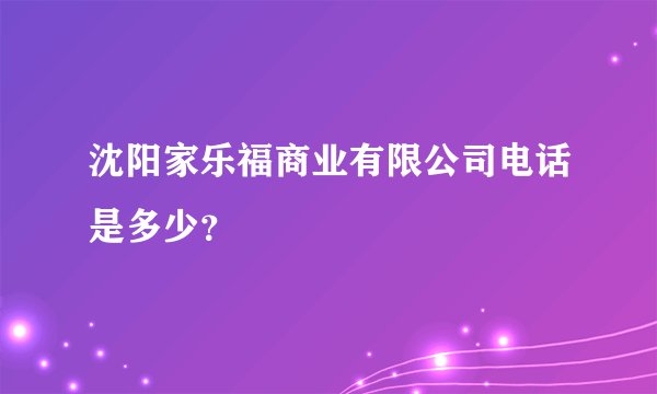 沈阳家乐福商业有限公司电话是多少？