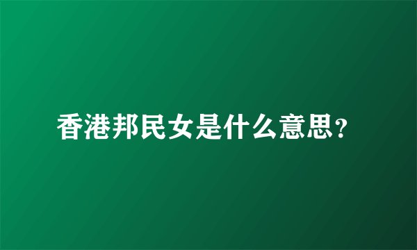 香港邦民女是什么意思？