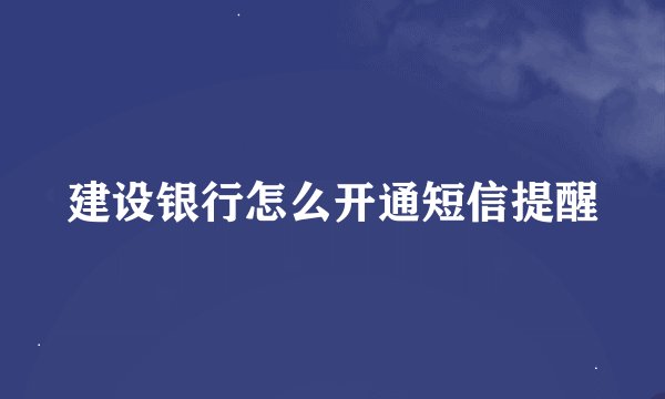 建设银行怎么开通短信提醒