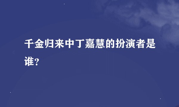千金归来中丁嘉慧的扮演者是谁？