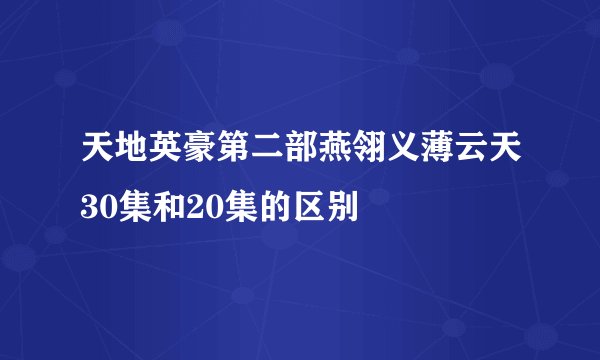 天地英豪第二部燕翎义薄云天30集和20集的区别