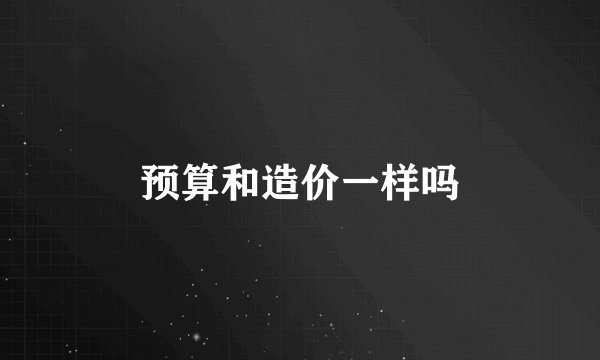 预算和造价一样吗