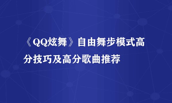 《QQ炫舞》自由舞步模式高分技巧及高分歌曲推荐
