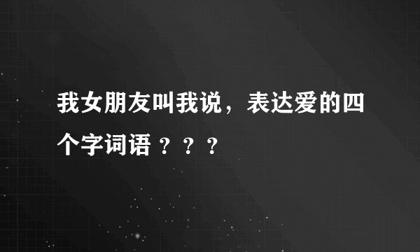 我女朋友叫我说，表达爱的四个字词语 ？？？
