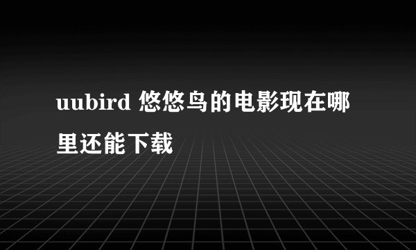 uubird 悠悠鸟的电影现在哪里还能下载