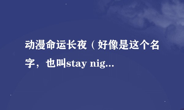 动漫命运长夜（好像是这个名字，也叫stay night吧）一共有几部？我就知道士郎他和前传他爹的，