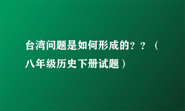 台湾问题是如何形成的？？（八年级历史下册试题）