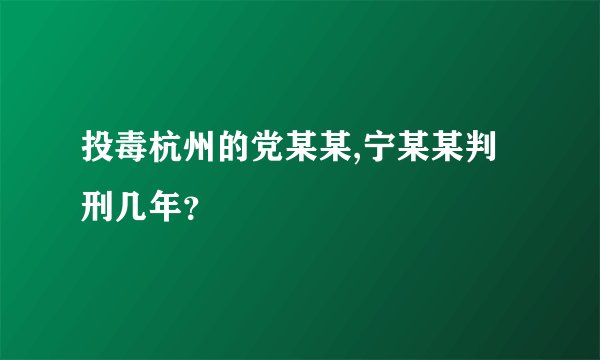投毒杭州的党某某,宁某某判刑几年？