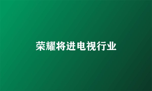 荣耀将进电视行业