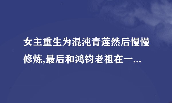 女主重生为混沌青莲然后慢慢修炼,最后和鸿钧老祖在一起了，女主还使计让哪吒没有拜在女娲门下