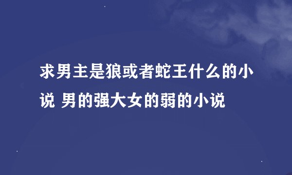 求男主是狼或者蛇王什么的小说 男的强大女的弱的小说