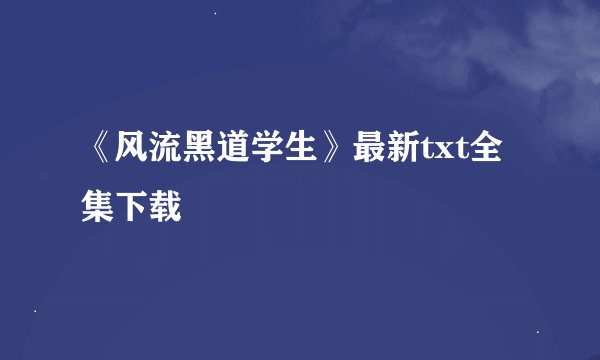 《风流黑道学生》最新txt全集下载