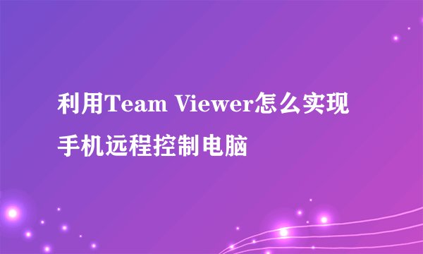 利用Team Viewer怎么实现手机远程控制电脑