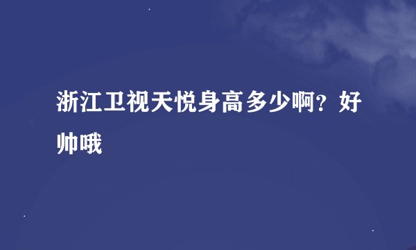 浙江卫视天悦身高多少啊？好帅哦