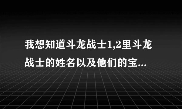 我想知道斗龙战士1,2里斗龙战士的姓名以及他们的宝贝龙的姓名和宝贝龙的不同姿态的名称和不同姿态的招式
