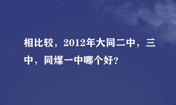 相比较,2012年大同二中,三中,同煤一中哪个好?