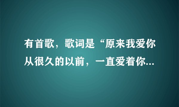 有首歌，歌词是“原来我爱你从很久的以前，一直爱着你。。。。。。”。请问这是什么歌名？