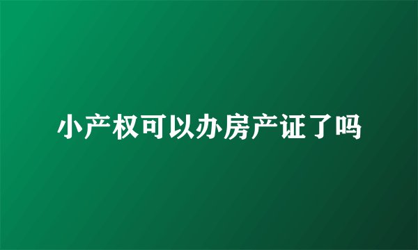 小产权可以办房产证了吗