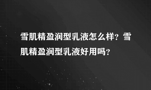 雪肌精盈润型乳液怎么样？雪肌精盈润型乳液好用吗？