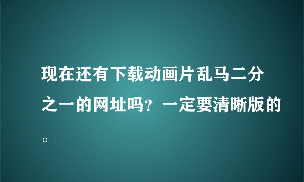 现在还有下载动画片乱马二分之一的网址吗？一定要清晰版的。