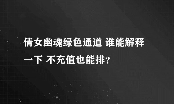 倩女幽魂绿色通道 谁能解释一下 不充值也能排？