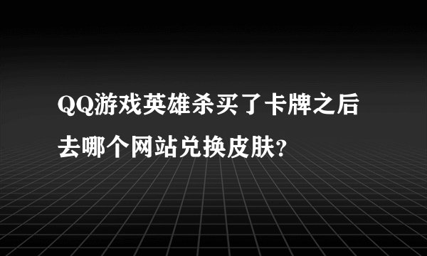 QQ游戏英雄杀买了卡牌之后去哪个网站兑换皮肤？