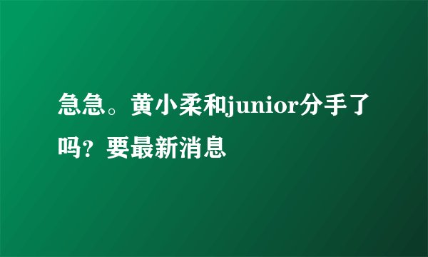 急急。黄小柔和junior分手了吗？要最新消息