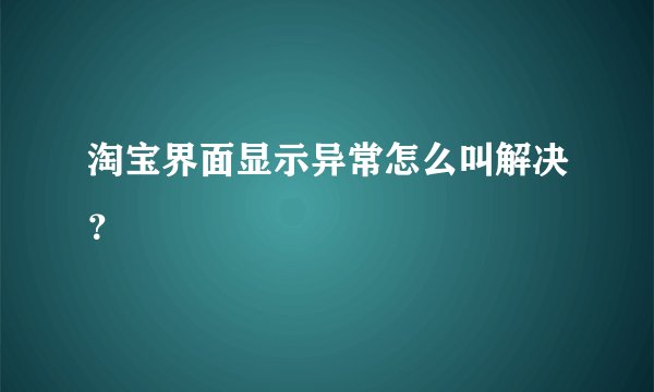 淘宝界面显示异常怎么叫解决？