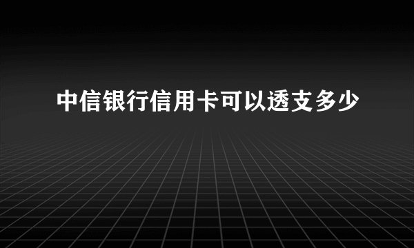 中信银行信用卡可以透支多少