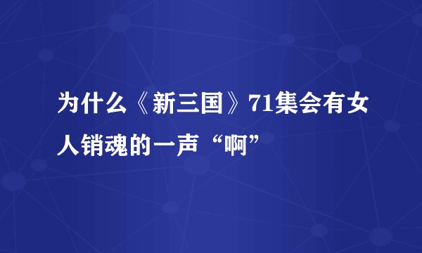 为什么《新三国》71集会有女人销魂的一声“啊”