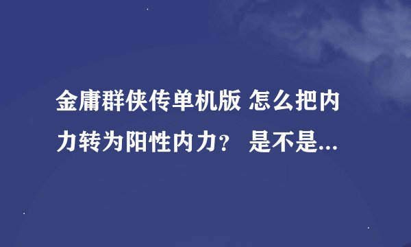 金庸群侠传单机版 怎么把内力转为阳性内力？ 是不是要学什么东西？学那个东西有什么属性要求吗？