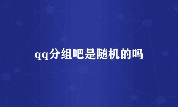 qq分组吧是随机的吗