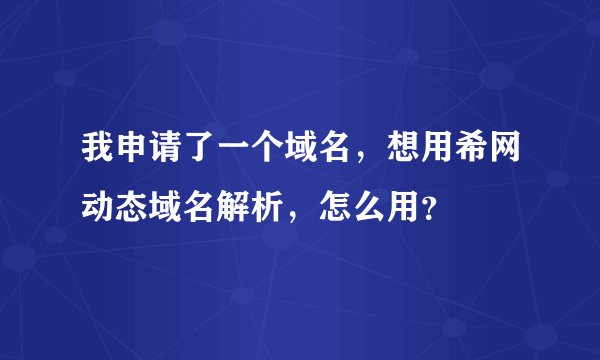 我申请了一个域名，想用希网动态域名解析，怎么用？