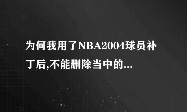 为何我用了NBA2004球员补丁后,不能删除当中的新球员?