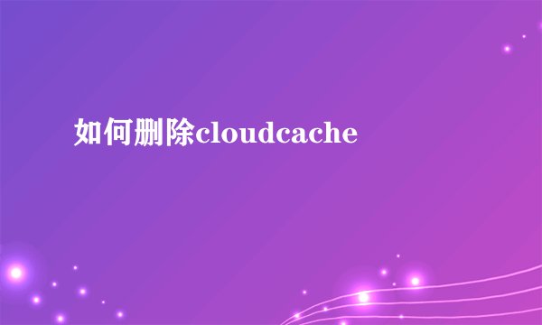 如何删除cloudcache