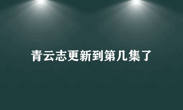 青云志更新到第几集了