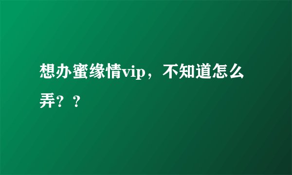想办蜜缘情vip，不知道怎么弄？？