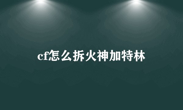 cf怎么拆火神加特林