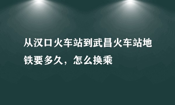 从汉口火车站到武昌火车站地铁要多久，怎么换乘