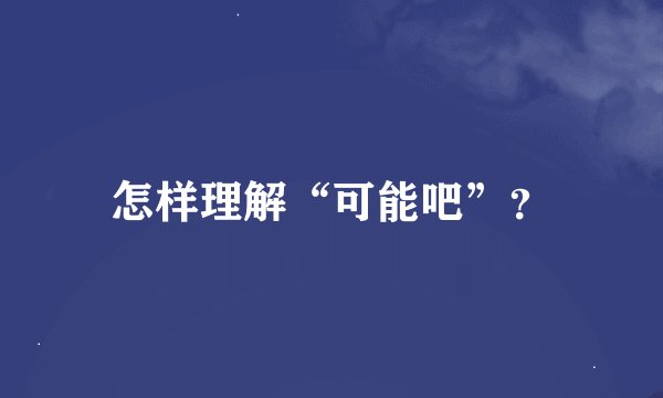 怎样理解“可能吧”？