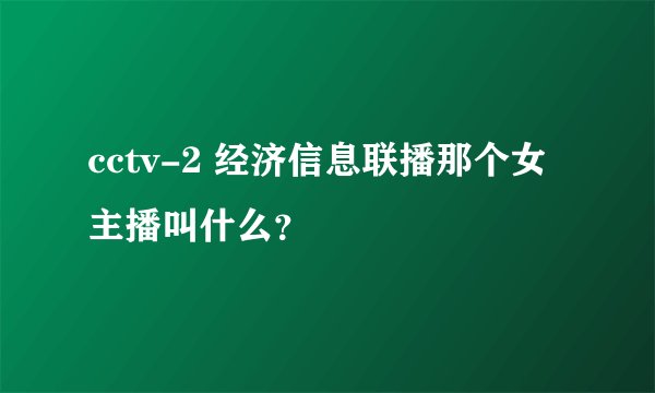 cctv-2 经济信息联播那个女主播叫什么？